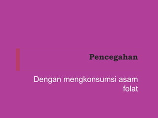 Pencegahan
Dengan mengkonsumsi asam
folat
 