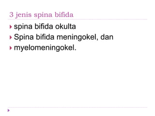 3 jenis spina bifida
 spina bifida okulta
 Spina bifida meningokel, dan
 myelomeningokel.
 