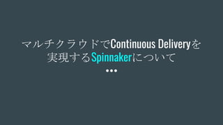 マルチクラウドでContinuous Deliveryを
実現するSpinnakerについて
 