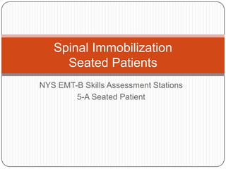 Spinal Immobilization
Seated Patients
NYS EMT-B Skills Assessment Stations
5-A Seated Patient

 