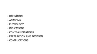 • DEFINITION
• ANATOMY
• PHYSIOLOGY
• INDICATIONS
• CONTRAINDICATIONS
• PREPARATION AND POSITION
• COMPLICATIONS
 