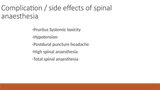 Complication / side effects of spinal
anaesthesia
-Pruritus Systemic toxicity
-Hypotension
-Postdural puncture headache
-High spinal anaesthesia
-Total spinal anaesthesia
 