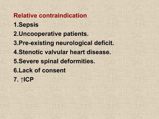 Relative contraindication
1.Sepsis
2.Uncooperative patients.
3.Pre-existing neurological deficit.
4.Stenotic valvular heart disease.
5.Severe spinal deformities.
6.Lack of consent
7. ↑ICP
 