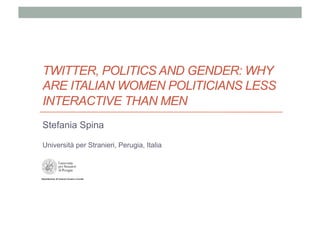 TWITTER, POLITICS AND GENDER: WHY
ARE ITALIAN WOMEN POLITICIANS LESS
INTERACTIVE THAN MEN
Stefania Spina

Università per Stranieri, Perugia, Italia
 