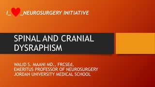 SPINAL AND CRANIAL
DYSRAPHISM
WALID S. MAANI MD., FRCSEd,
EMERITUS PROFESSOR OF NEUROSURGERY
JORDAN UNIVERSITY MEDICAL SCHOOL
I_ _NEUROSURGERY INITIATIVE
 