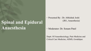 Spinal and Epidural
Anaesthesia
• Presented By : Dr. Abhishek Joshi
(JR1, Anaesthesia)
• Moderator: Dr. Sonam Patel
Deptt. Of Anaesthesiology, Pain Medicine and
Critical Care Medicine, AIIMS, Gorakhpur.
 