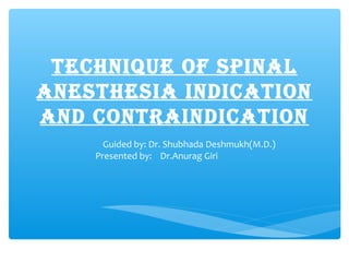 Technique of SPinAL
AneSTheSiA indicATion
And conTrAindicATion
Guided by: Dr. Shubhada Deshmukh(M.D.)
Presented by: Dr.Anurag Giri
 