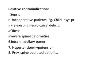 Relative contraindication:
1.Sepsis
2.Uncooperative patients. Eg. Child, psyc pt.
3.Pre-existing neurological deficit.
4.Obese
5.Severe spinal deformities.
6.Intra-medullary tumor
7. Hypertension/hypotension
8. Prev. spine operated patients.
 