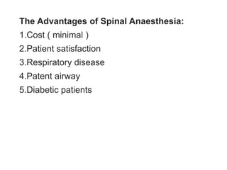 The Advantages of Spinal Anaesthesia:
1.Cost ( minimal )
2.Patient satisfaction
3.Respiratory disease
4.Patent airway
5.Diabetic patients
 