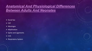 Anatomical And Physiological Differences
Between Adults And Neonates
 Dural Sac
 CSF
 Meninges
 Myelination

 Spine and Ligaments
 CVS
 Respiratory System

 