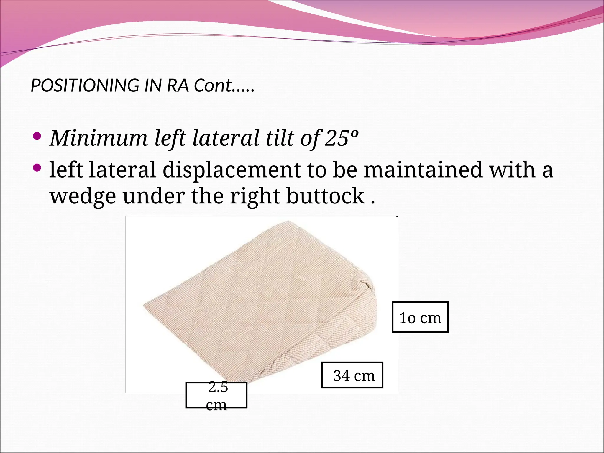 POSITIONING IN RA Cont…..
 Minimum left lateral tilt of 25º
 left lateral displacement to be maintained with a
wedge under the right buttock .
1o cm
34 cm
2.5
cm
 