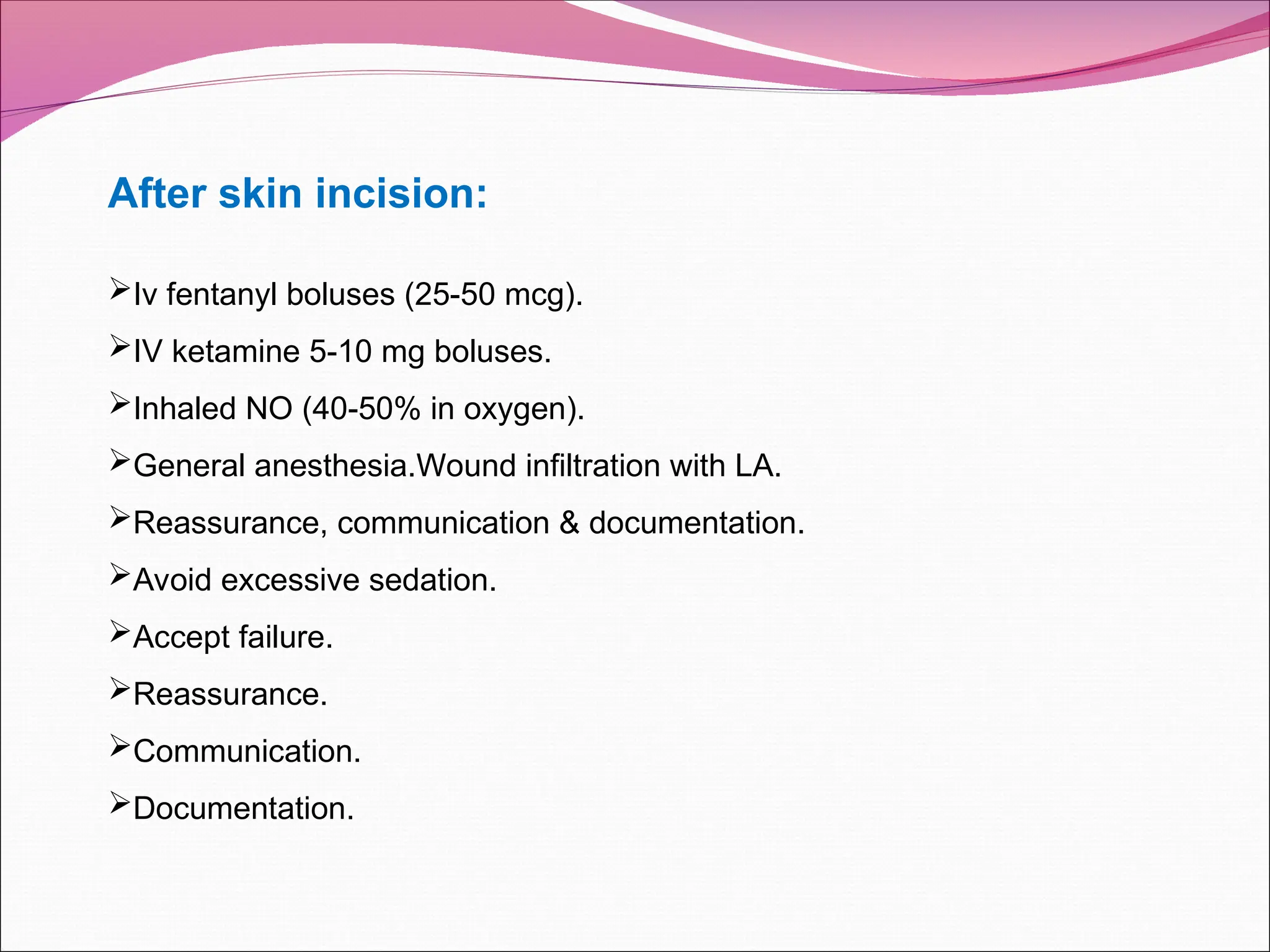 After skin incision:
Iv fentanyl boluses (25-50 mcg).
IV ketamine 5-10 mg boluses.
Inhaled NO (40-50% in oxygen).
General anesthesia.Wound infiltration with LA.
Reassurance, communication & documentation.
Avoid excessive sedation.
Accept failure.
Reassurance.
Communication.
Documentation.
 