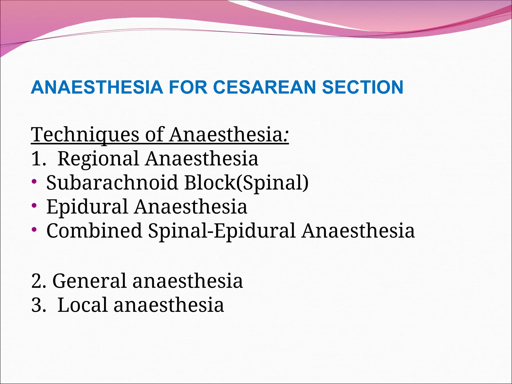 ANAESTHESIA FOR CESAREAN SECTION
Techniques of Anaesthesia:
1. Regional Anaesthesia
• Subarachnoid Block(Spinal)
• Epidural Anaesthesia
• Combined Spinal-Epidural Anaesthesia
2. General anaesthesia
3. Local anaesthesia
 