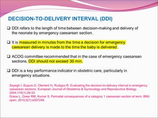 DECISION-TO-DELIVERY INTERVAL (DDI)
Sayegh I, Dupuis O, Clement H, Rudigoz R. Evaluating the decision-to-delivery interval in emergency
caesarean sections. European Journal of Obstetrics & Gynecology and Reproductive Biology.
2004;116(1):28-33.
Grace L, Greer RM, Kumar S. Perinatal consequences of a category 1 caesarean section at term. BMJ
open. 2015;5(7):e007248.
 
