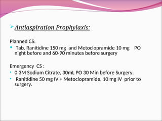 Antiaspiration Prophylaxis:
Planned CS:
 Tab. Ranitidine 150 mg and Metoclopramide 10 mg PO
night before and 60-90 minutes before surgery
Emergency CS :
• 0.3M Sodium Citrate, 30mL PO 30 Min before Surgery.
• Ranitidine 50 mg IV + Metoclopramide, 10 mg IV prior to
surgery.
 