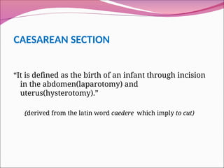 CAESAREAN SECTION
“It is defined as the birth of an infant through incision
in the abdomen(laparotomy) and
uterus(hysterotomy).”
(derived from the latin word caedere which imply to cut)
 