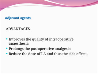 Adjuvant agents
ADVANTAGES
 Improves the quality of intraoperative
anaesthesia
 Prolongs the postoperative analgesia
 Reduce the dose of LA and thus the side effects.
 