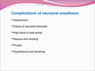 Complications of neuraxial anesthesia
Hypotension.
Failure of neuraxial blockade.
High block or total spinal
Nausea and vomiting
Pruritis.
Hypothermia and shivering.
 