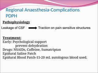 Regional Anaesthesia-Complications
PDPH
Pathophysiology
Treatment:
Early: Psychological support
prevent dehydration
Drugs: NSAIDs, Caffeine, Sumatriptan
Epidural Saline Patch
Epidural Blood Patch-15-20 mL autologous blood used.
Leakage of CSF Traction on pain sensitive structures
 