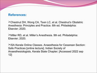 References:
Chestnut DH, Wong CA, Tsen LC, et al. Chestnut’s Obstetric
Anesthesia: Principles and Practice. 6th ed. Philadelphia:
Elsevier; 2020.
Miller RD, et al. Miller’s Anesthesia. 9th ed. Philadelphia:
Elsevier; 2020.
ISA Kerala Online Classes. Anaesthesia for Cesarean Section:
Safe Practices [online lecture]. Indian Society of
Anaesthesiologists, Kerala State Chapter; [Accessed 2022 sep
12]
 
