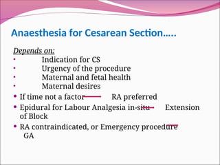 Anaesthesia for Cesarean Section…..
Depends on:
• Indication for CS
• Urgency of the procedure
• Maternal and fetal health
• Maternal desires
 If time not a factor RA preferred
 Epidural for Labour Analgesia in-situ Extension
of Block
 RA contraindicated, or Emergency procedure
GA
 