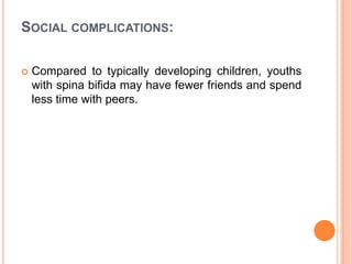 SOCIAL COMPLICATIONS:
 Compared to typically developing children, youths
with spina bifida may have fewer friends and spend
less time with peers.
 