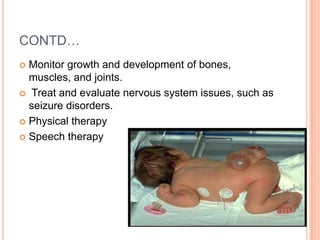 CONTD…
 Monitor growth and development of bones,
muscles, and joints.
 Treat and evaluate nervous system issues, such as
seizure disorders.
 Physical therapy
 Speech therapy
 