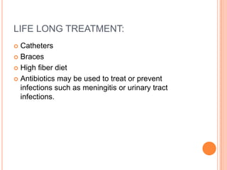 LIFE LONG TREATMENT:
 Catheters
 Braces
 High fiber diet
 Antibiotics may be used to treat or prevent
infections such as meningitis or urinary tract
infections.
 