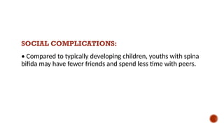 SOCIAL COMPLICATIONS:
• Compared to typically developing children, youths with spina
bifida may have fewer friends and spend less time with peers.
 