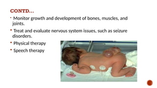 CONTD...
 Monitor growth and development of bones, muscles, and
joints.
 Treat and evaluate nervous system issues, such as seizure
disorders.
 Physical therapy
 Speech therapy
 