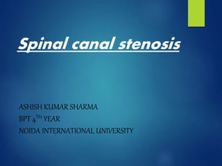 Spinal canal stenosis
ASHISH KUMAR SHARMA
BPT 4TH YEAR
NOIDA INTERNATIONAL UNIVERSITY
 