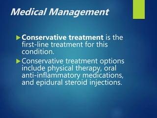 Medical Management
Conservative treatment is the
first-line treatment for this
condition.
Conservative treatment options
include physical therapy, oral
anti-inflammatory medications,
and epidural steroid injections.
 
