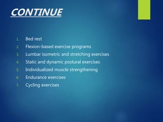 CONTINUE
1. Bed rest
2. Flexion-based exercise programs
3. Lumbar isometric and stretching exercises
4. Static and dynamic postural exercises
5. Individualized muscle strengthening
6. Endurance exercises
7. Cycling exercises
 