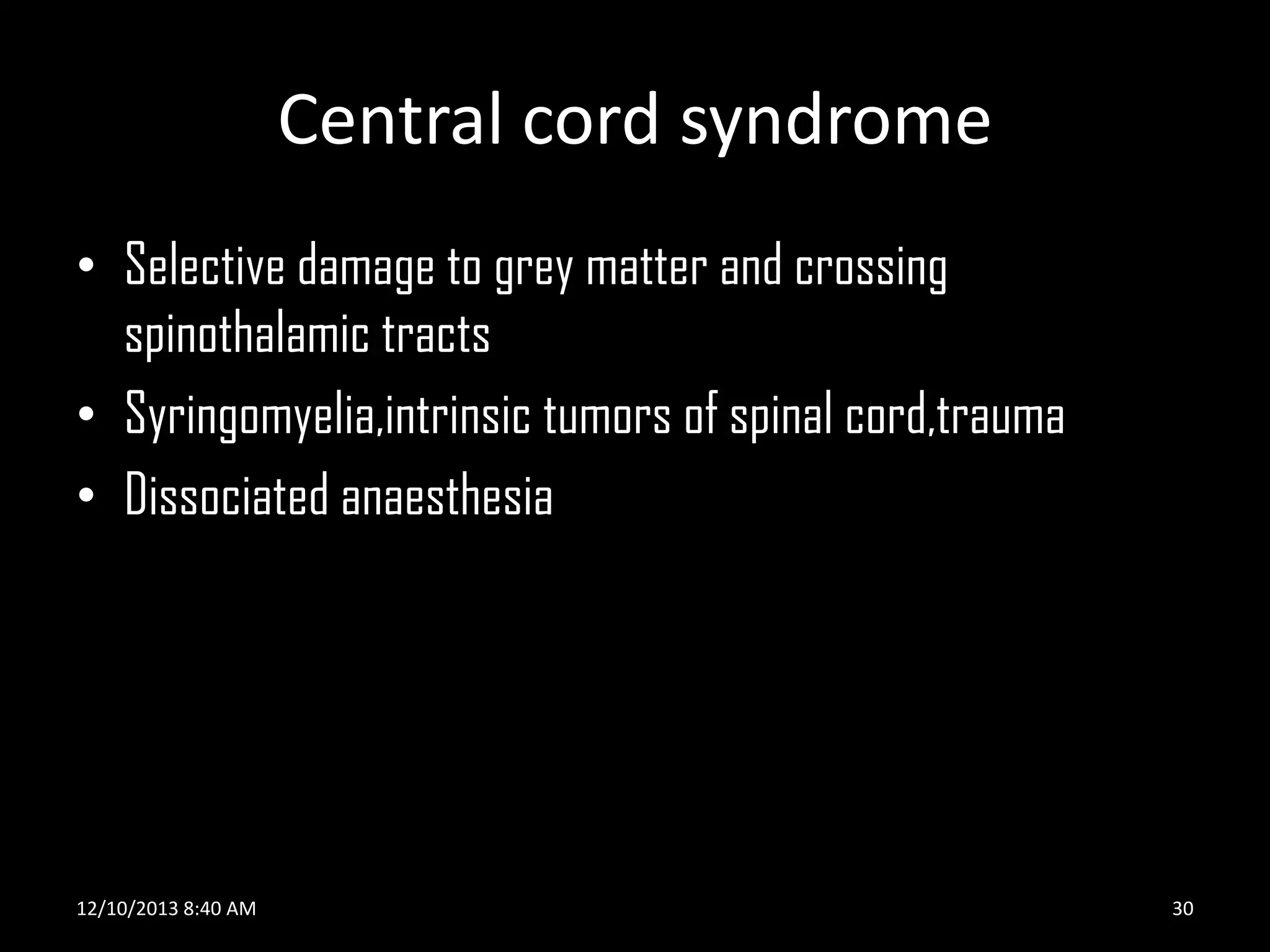 Central cord syndrome
• Selective damage to grey matter and crossing
spinothalamic tracts
• Syringomyelia,intrinsic tumors of spinal cord,trauma
• Dissociated anaesthesia

12/10/2013 8:40 AM

30

 