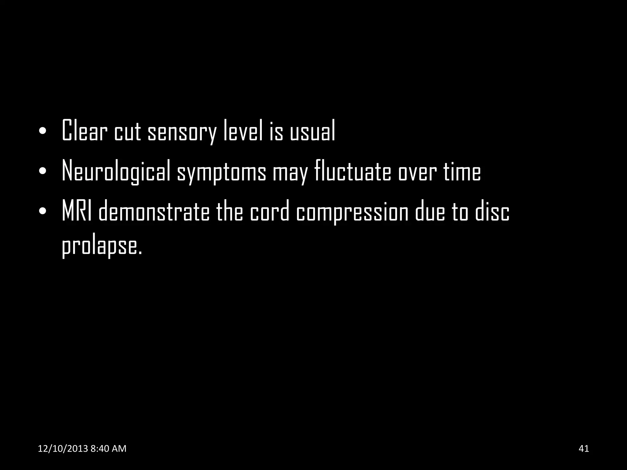 • Clear cut sensory level is usual
• Neurological symptoms may fluctuate over time
• MRI demonstrate the cord compression due to disc
prolapse.

12/10/2013 8:40 AM

41

 
