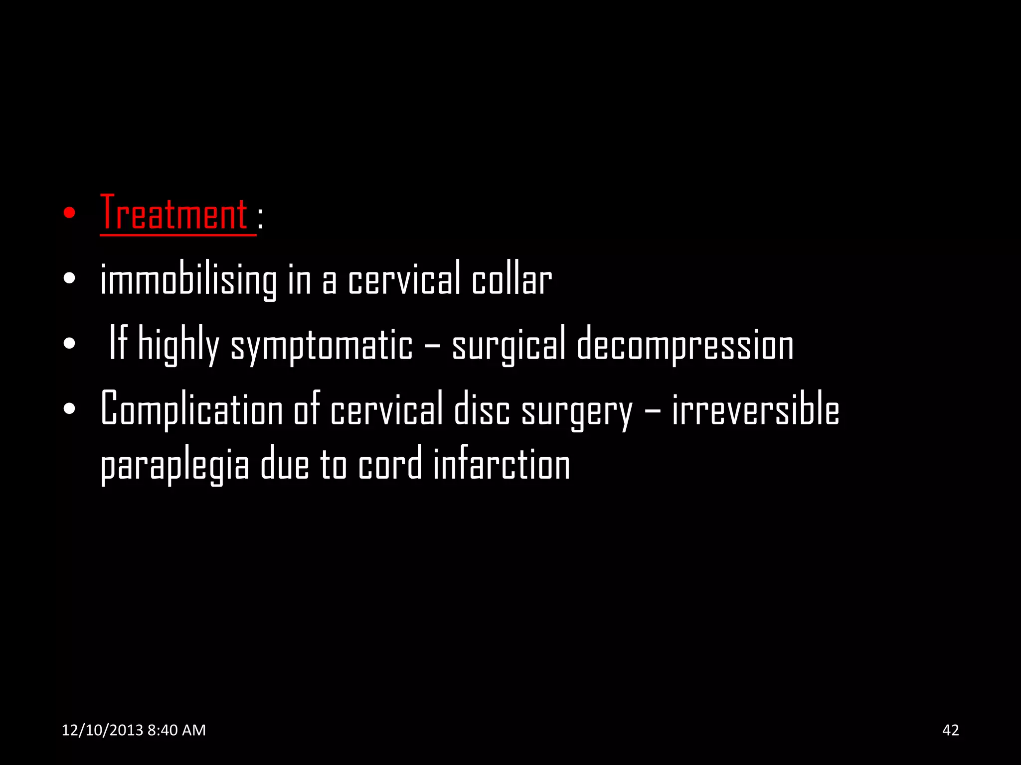 •
•
•
•

Treatment :
immobilising in a cervical collar
If highly symptomatic – surgical decompression
Complication of cervical disc surgery – irreversible
paraplegia due to cord infarction

12/10/2013 8:40 AM

42

 