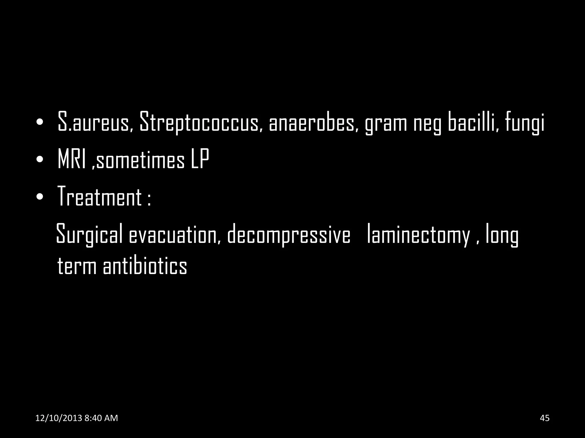 • S.aureus, Streptococcus, anaerobes, gram neg bacilli, fungi
• MRI ,sometimes LP
• Treatment :
Surgical evacuation, decompressive laminectomy , long
term antibiotics

12/10/2013 8:40 AM

45

 