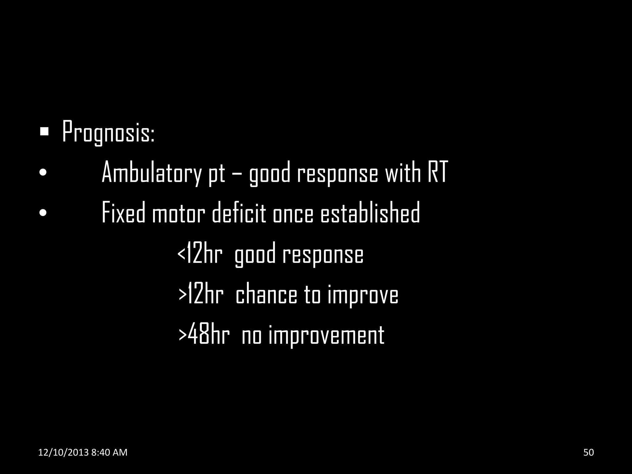  Prognosis:
•
Ambulatory pt – good response with RT
•
Fixed motor deficit once established
<12hr good response
>12hr chance to improve
>48hr no improvement

12/10/2013 8:40 AM

50

 