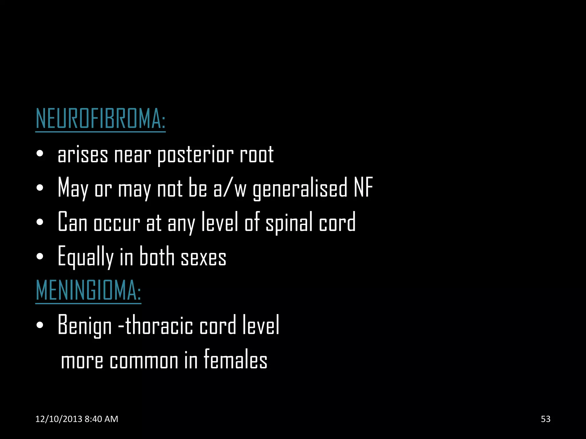 NEUROFIBROMA:
• arises near posterior root
• May or may not be a/w generalised NF
• Can occur at any level of spinal cord
• Equally in both sexes
MENINGIOMA:
• Benign -thoracic cord level
more common in females
12/10/2013 8:40 AM

53

 