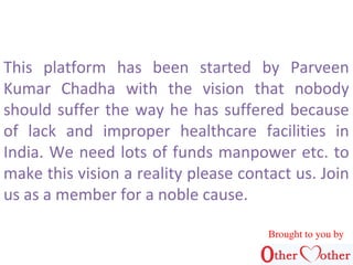 This platform has been started by Parveen
Kumar Chadha with the vision that nobody
should suffer the way he has suffered b...
