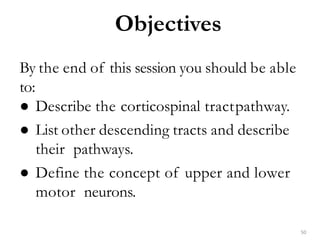 Objectives
50
By the end of this session you should be able
to:
● Describe the corticospinal tractpathway.
● List other descending tracts and describe
their pathways.
● Define the concept of upper and lower
motor neurons.
 