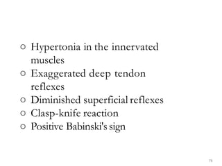 ○ Hypertonia in the innervated
muscles
○ Exaggerated deep tendon
reflexes
○ Diminished superficial reflexes
○ Clasp-knife reaction
○ Positive Babinski'ssign
78
 