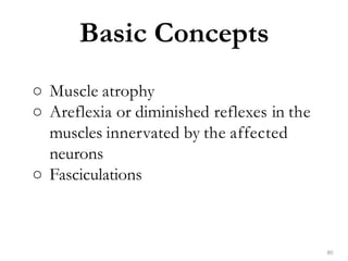 ○ Muscle atrophy
○ Areflexia or diminished reflexes in the
muscles innervated by the affected
neurons
○ Fasciculations
80
Basic Concepts
 