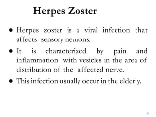 Herpes Zoster
81
● Herpes zoster is a viral infection that
affects sensory neurons.
● It is characterized by pain and
inflammation with vesicles in the area of
distribution of the affected nerve.
● This infection usually occur in the elderly.
 