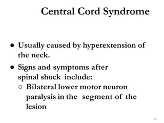 Central Cord Syndrome
87
● Usually caused by hyperextension of
the neck.
● Signs and symptoms after
spinal shock include:
○ Bilateral lower motor neuron
paralysis in the segment of the
lesion
 
