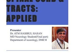 SPINAL CORD &
TRACTS:
APPLIED
Presenter
Dr. ATM HASIBUL HASAN
MD Neurology Student(Final part)
Department of neurology, DMCH
 