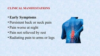 CLINICAL MANIFESTATIONS
•Early Symptoms
•Persistent back or neck pain
•Pain worse at night
•Pain not relieved by rest
•Radiating pain to arms or legs
 