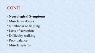 CONTI..
•Neurological Symptoms
•Muscle weakness
•Numbness or tingling
•Loss of sensation
•Difficulty walking
•Poor balance
•Muscle spasms
 