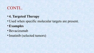 CONTI..
•4. Targeted Therapy
•Used when specific molecular targets are present.
•Examples
•Bevacizumab
•Imatinib (selected tumors)
 