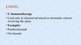 CONTI..
•5. Immunotherapy
•Used only in selected advanced or metastatic cancers
involving the spine.
•Examples
•Pembrolizumab
•Nivolumab
 